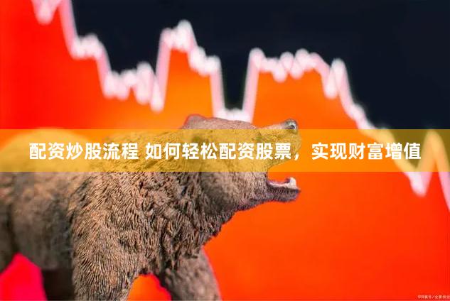 配资炒股流程 如何轻松配资股票，实现财富增值