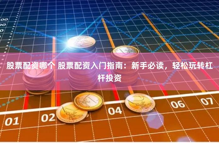 股票配资哪个 股票配资入门指南：新手必读，轻松玩转杠杆投资