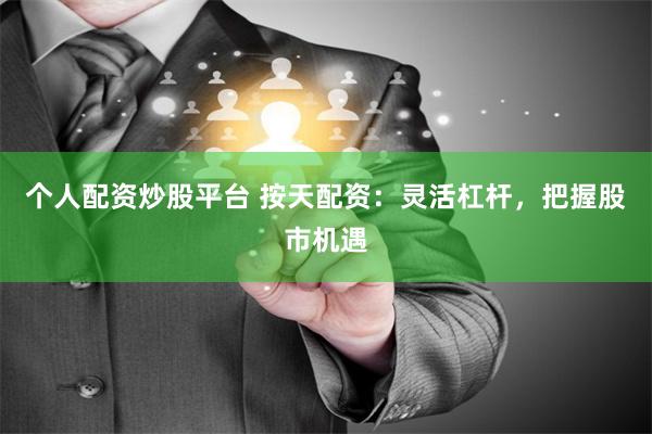 个人配资炒股平台 按天配资：灵活杠杆，把握股市机遇