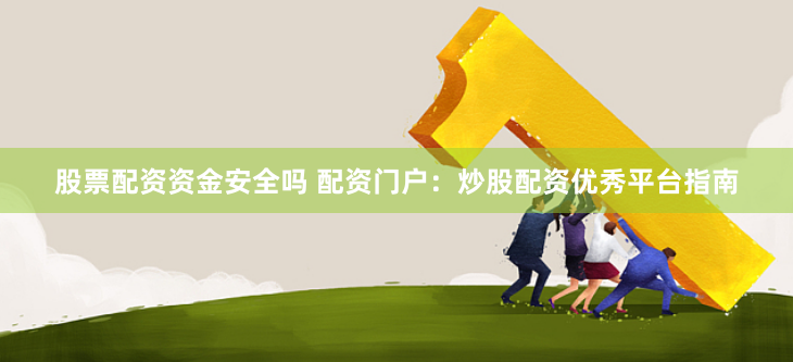 股票配资资金安全吗 配资门户：炒股配资优秀平台指南
