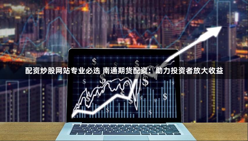 配资炒股网站专业必选 南通期货配资：助力投资者放大收益