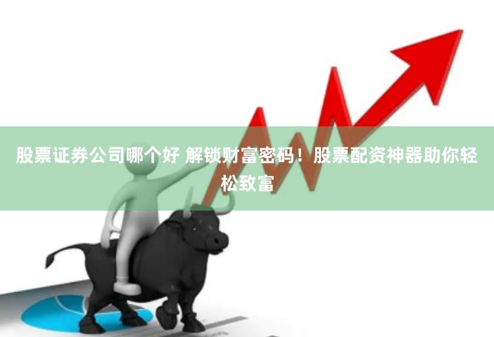 股票证券公司哪个好 解锁财富密码！股票配资神器助你轻松致富