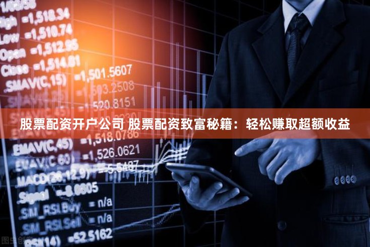 股票配资开户公司 股票配资致富秘籍：轻松赚取超额收益