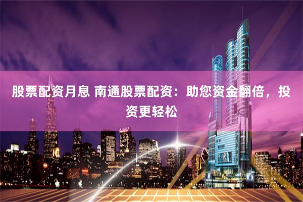 股票配资月息 南通股票配资：助您资金翻倍，投资更轻松