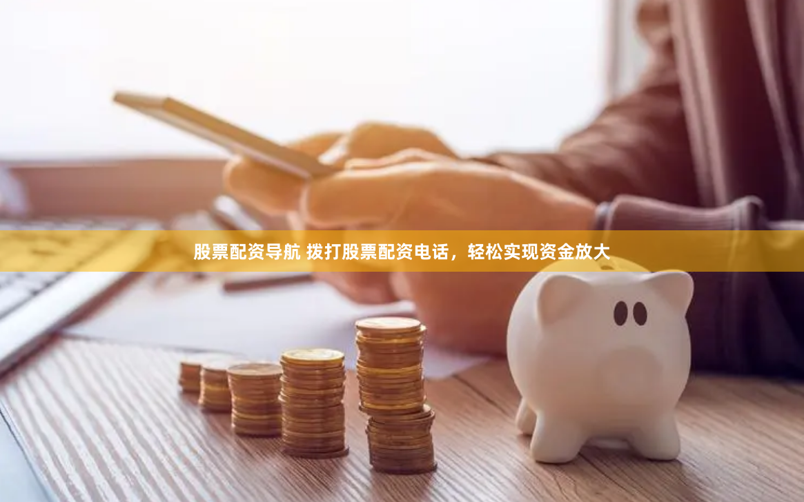 股票配资导航 拨打股票配资电话，轻松实现资金放大
