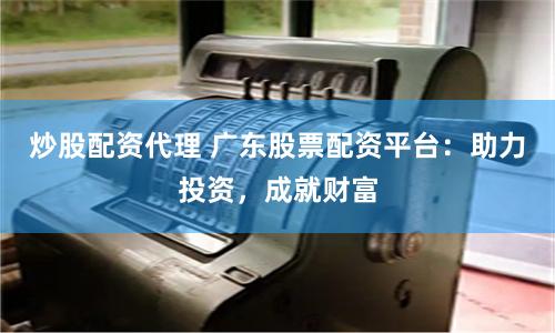 炒股配资代理 广东股票配资平台:助力投资,成就财富