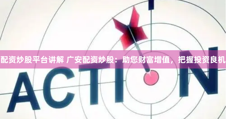 配资炒股平台讲解 广安配资炒股:助您财富增值,把握投资良机