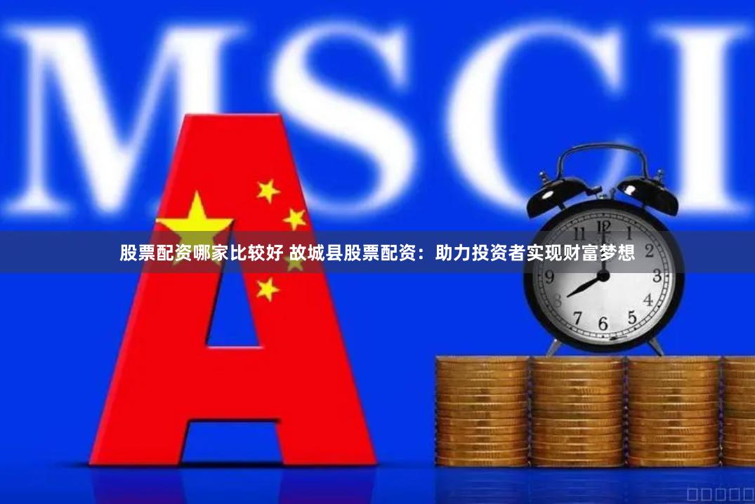 股票配资哪家比较好 故城县股票配资:助力投资者实现财富梦想