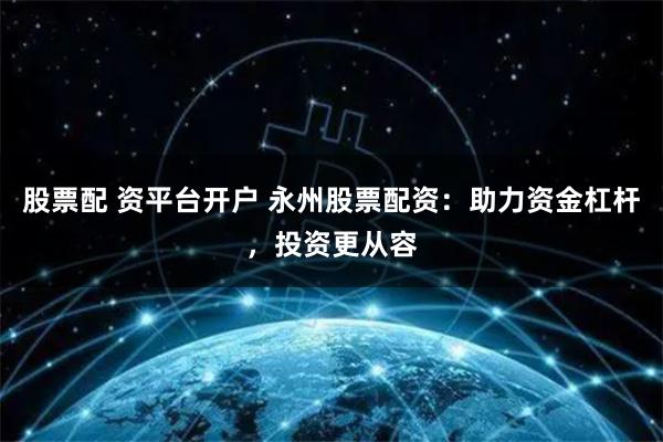 股票配 资平台开户 永州股票配资:助力资金杠杆,投资更从容