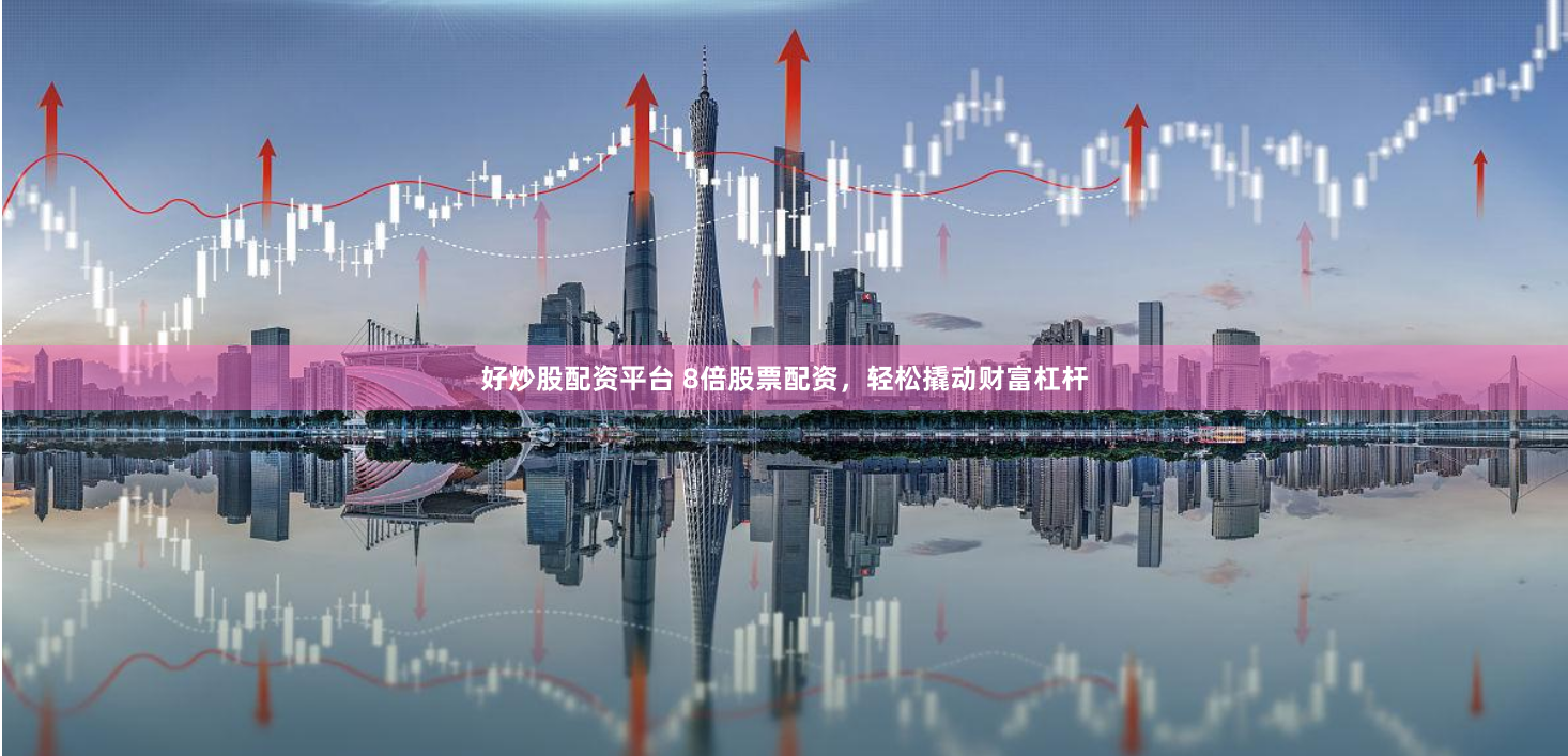 好炒股配资平台 8倍股票配资,轻松撬动财富杠杆