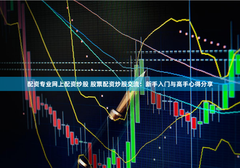 配资专业网上配资炒股 股票配资炒股交流:新手入门与高手心得分享