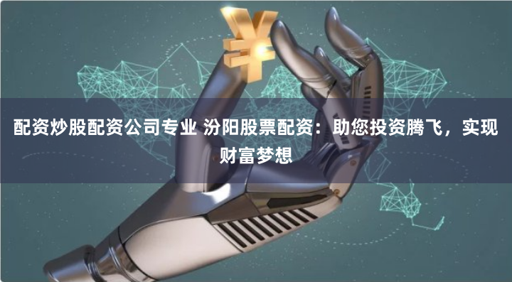 配资炒股配资公司专业 汾阳股票配资:助您投资腾飞,实现财富梦想