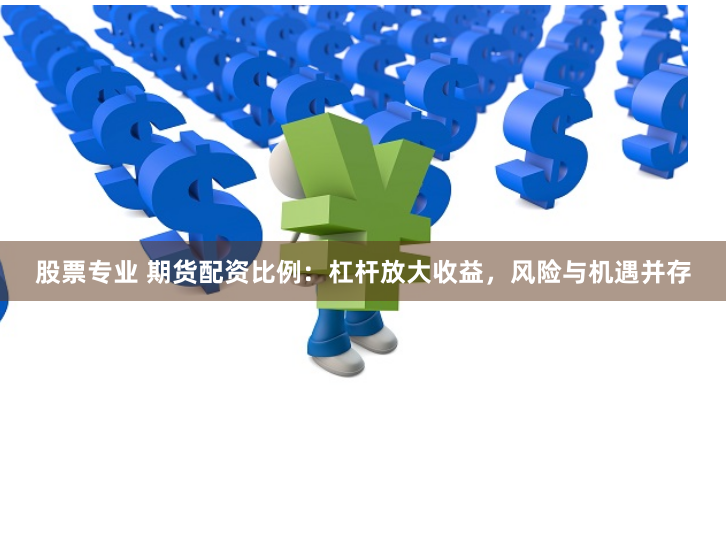 股票专业 期货配资比例:杠杆放大收益,风险与机遇并存