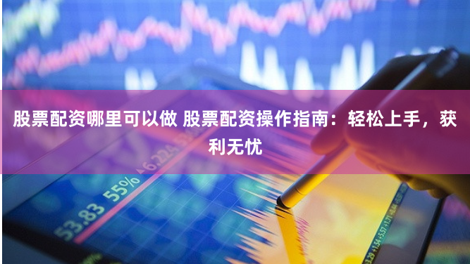 股票配资哪里可以做 股票配资操作指南:轻松上手,获利无忧