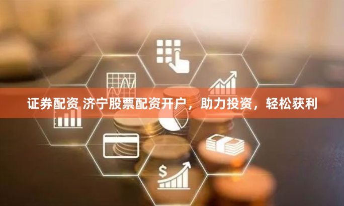 证券配资 济宁股票配资开户，助力投资，轻松获利