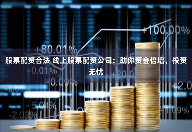 股票配资合法 线上股票配资公司：助你资金倍增，投资无忧