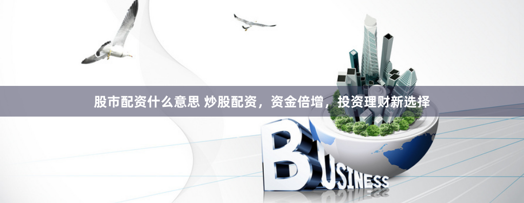 股市配资什么意思 炒股配资，资金倍增，投资理财新选择