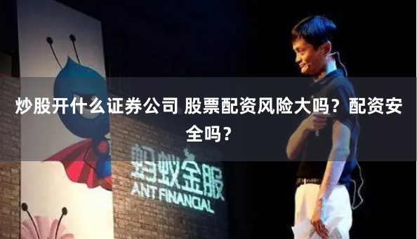 炒股开什么证券公司 股票配资风险大吗？配资安全吗？