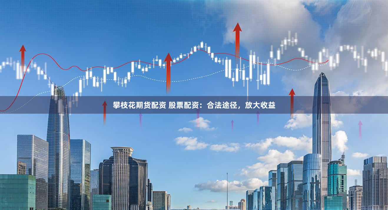 攀枝花期货配资 股票配资：合法途径，放大收益
