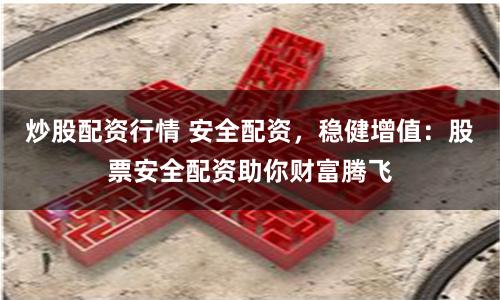 炒股配资行情 安全配资,稳健增值:股票安全配资助你财富腾飞