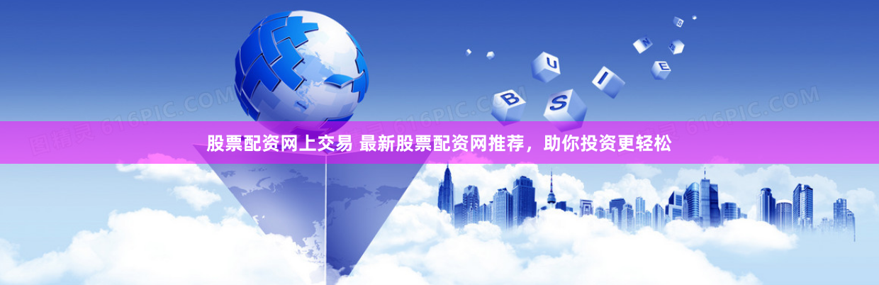 股票配资网上交易 最新股票配资网推荐，助你投资更轻松