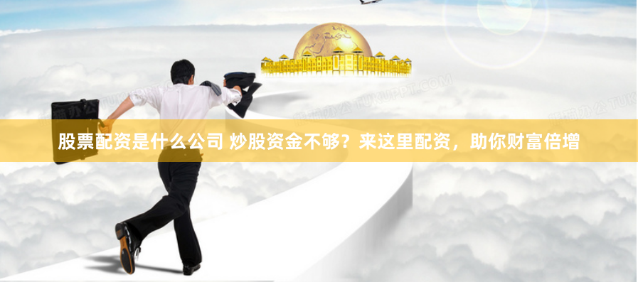 股票配资是什么公司 炒股资金不够？来这里配资，助你财富倍增