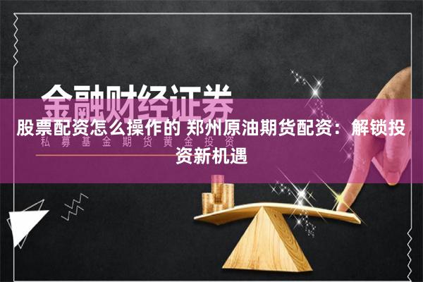 股票配资怎么操作的 郑州原油期货配资：解锁投资新机遇