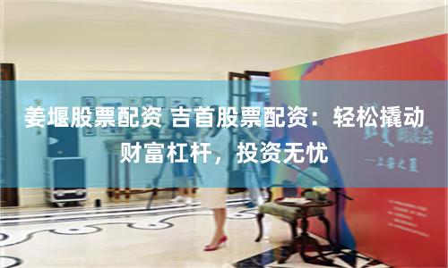 姜堰股票配资 吉首股票配资:轻松撬动财富杠杆,投资无忧