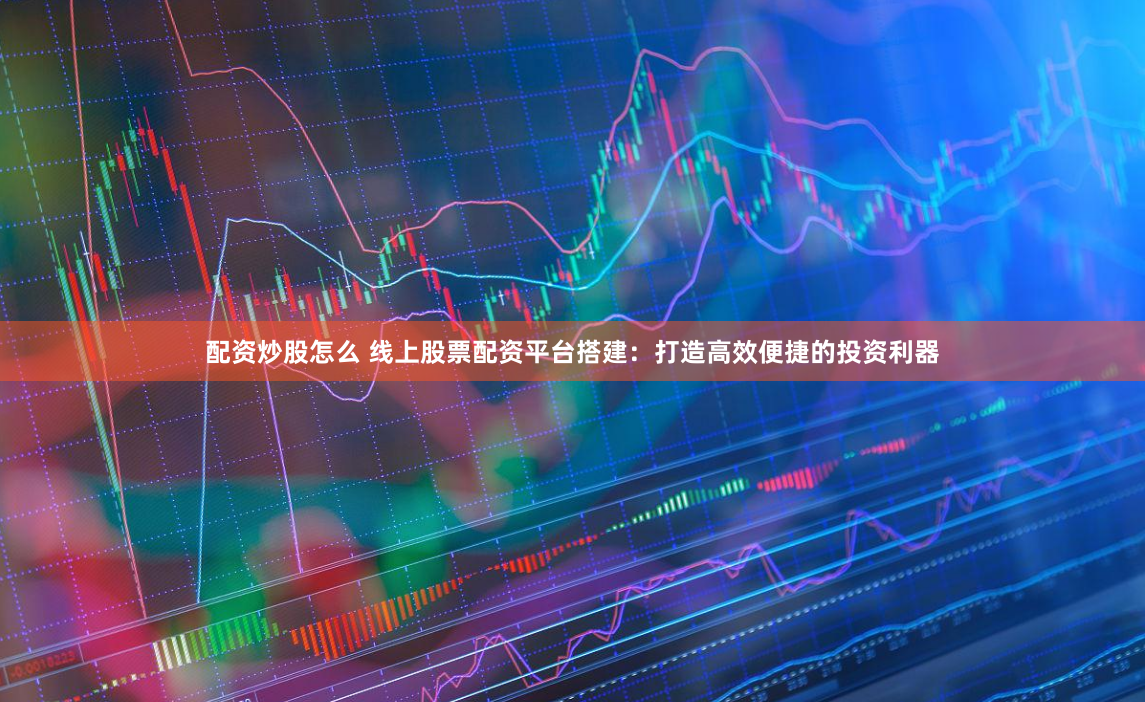 配资炒股怎么 线上股票配资平台搭建:打造高效便捷的投资利器
