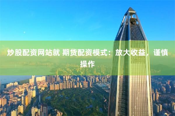 炒股配资网站就 期货配资模式：放大收益，谨慎操作