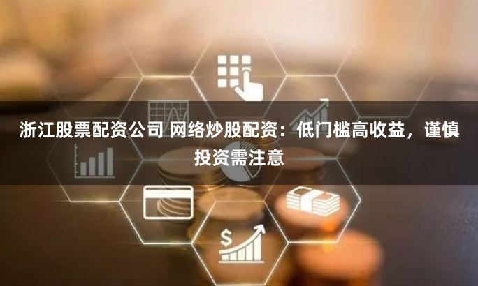 浙江股票配资公司 网络炒股配资：低门槛高收益，谨慎投资需注意