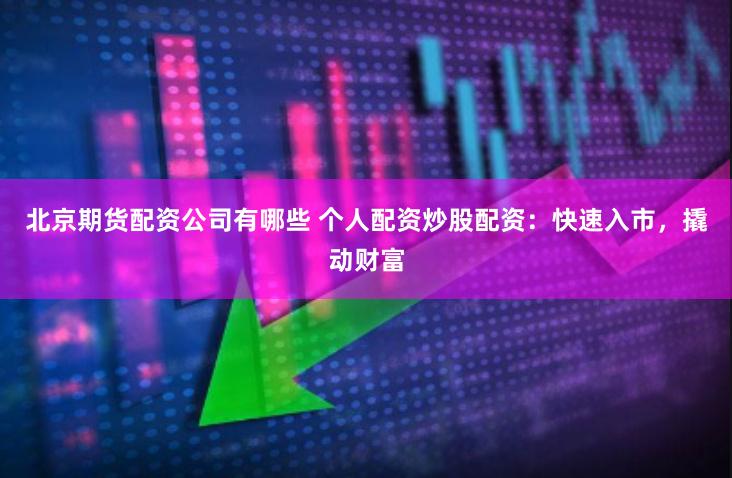 北京期货配资公司有哪些 个人配资炒股配资：快速入市，撬动财富