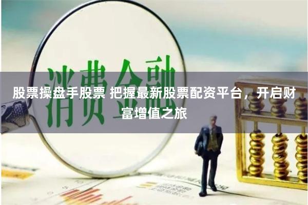 股票操盘手股票 把握最新股票配资平台，开启财富增值之旅
