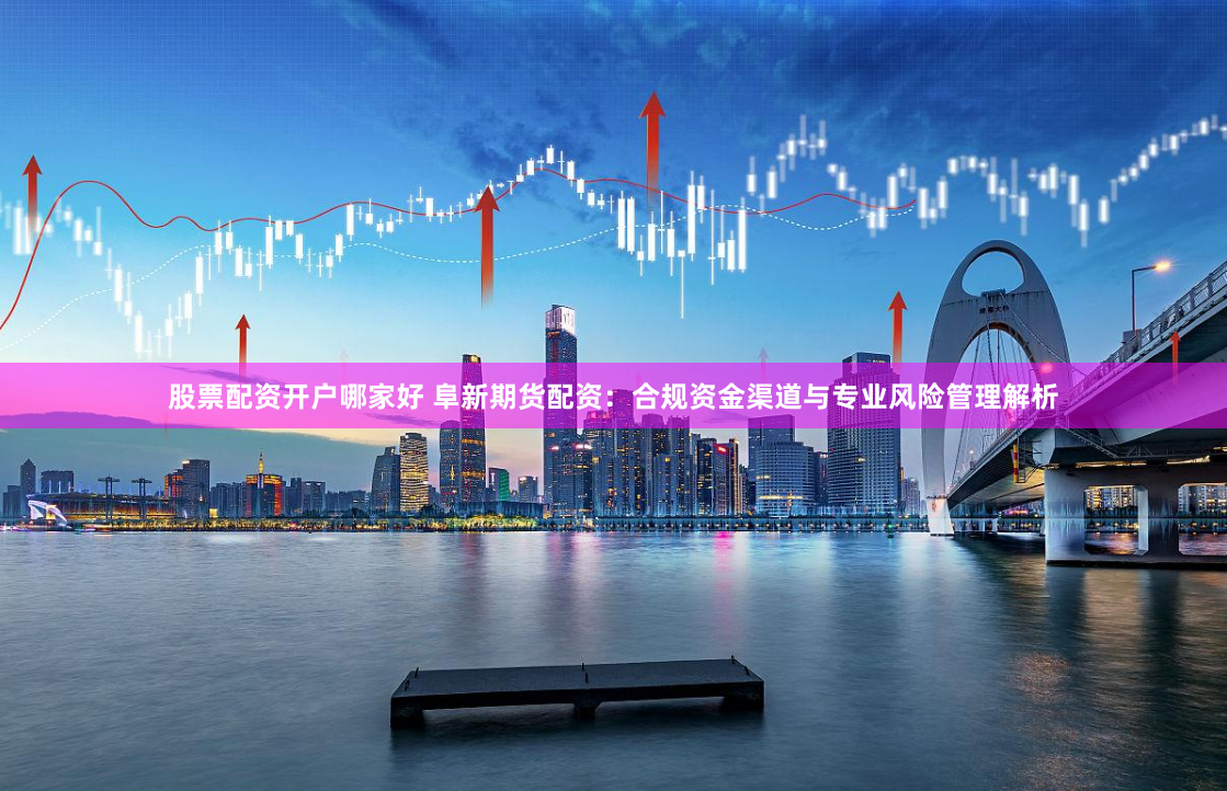 股票配资开户哪家好 阜新期货配资:合规资金渠道与专业风险管理解析