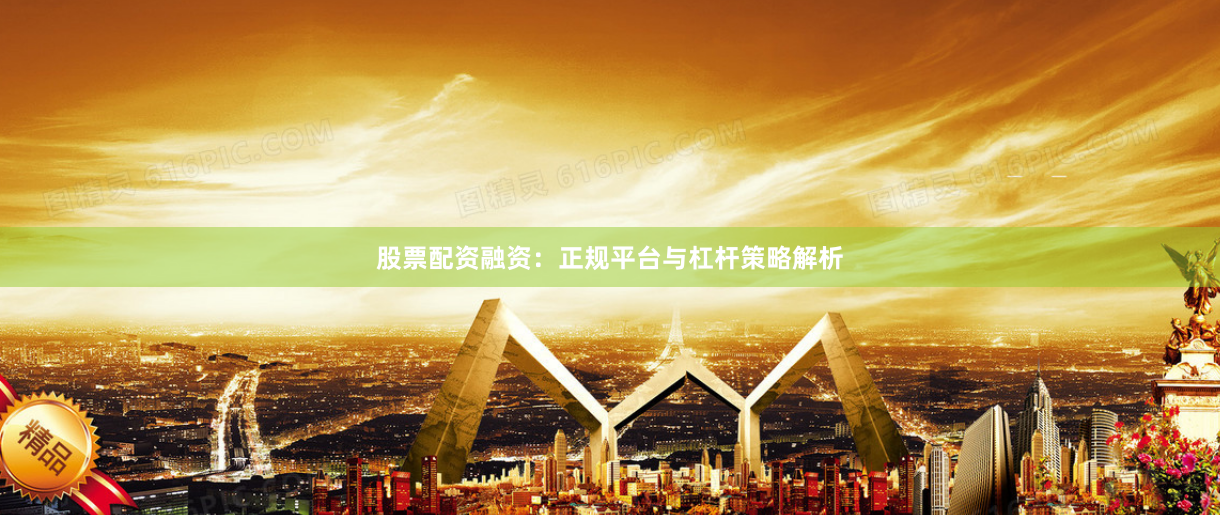 股票配资融资：正规平台与杠杆策略解析