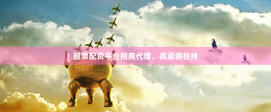 股票配资平台招商代理，高返佣扶持