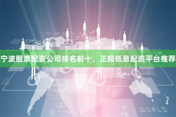 宁波股票配资公司排名前十，正规低息配资平台推荐