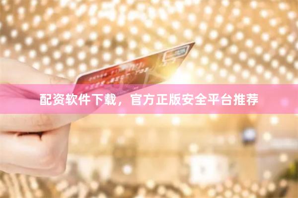 配资软件下载，官方正版安全平台推荐