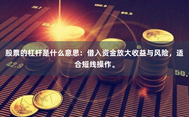 股票的杠杆是什么意思：借入资金放大收益与风险，适合短线操作。