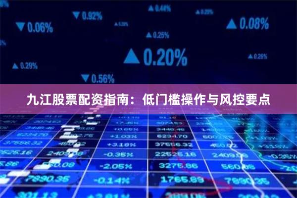 九江股票配资指南：低门槛操作与风控要点