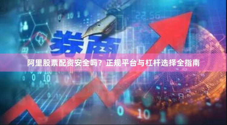 阿里股票配资安全吗？正规平台与杠杆选择全指南