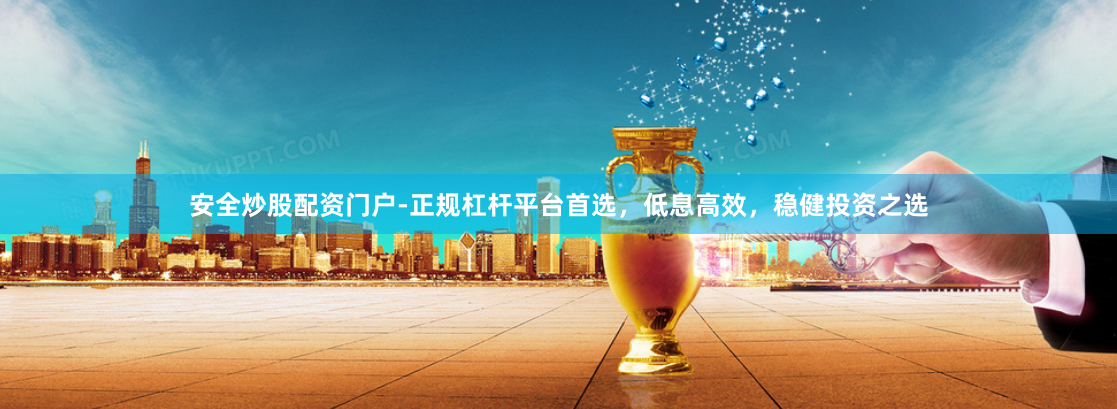 安全炒股配资门户-正规杠杆平台首选，低息高效，稳健投资之选