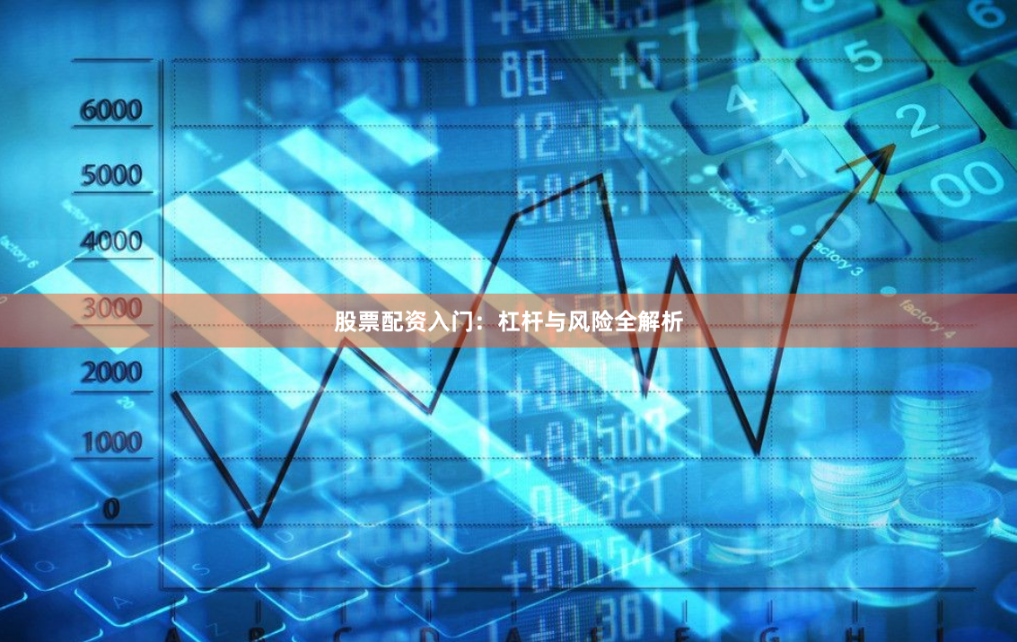 股票配资入门：杠杆与风险全解析