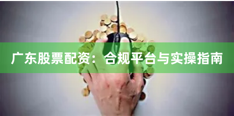 广东股票配资：合规平台与实操指南