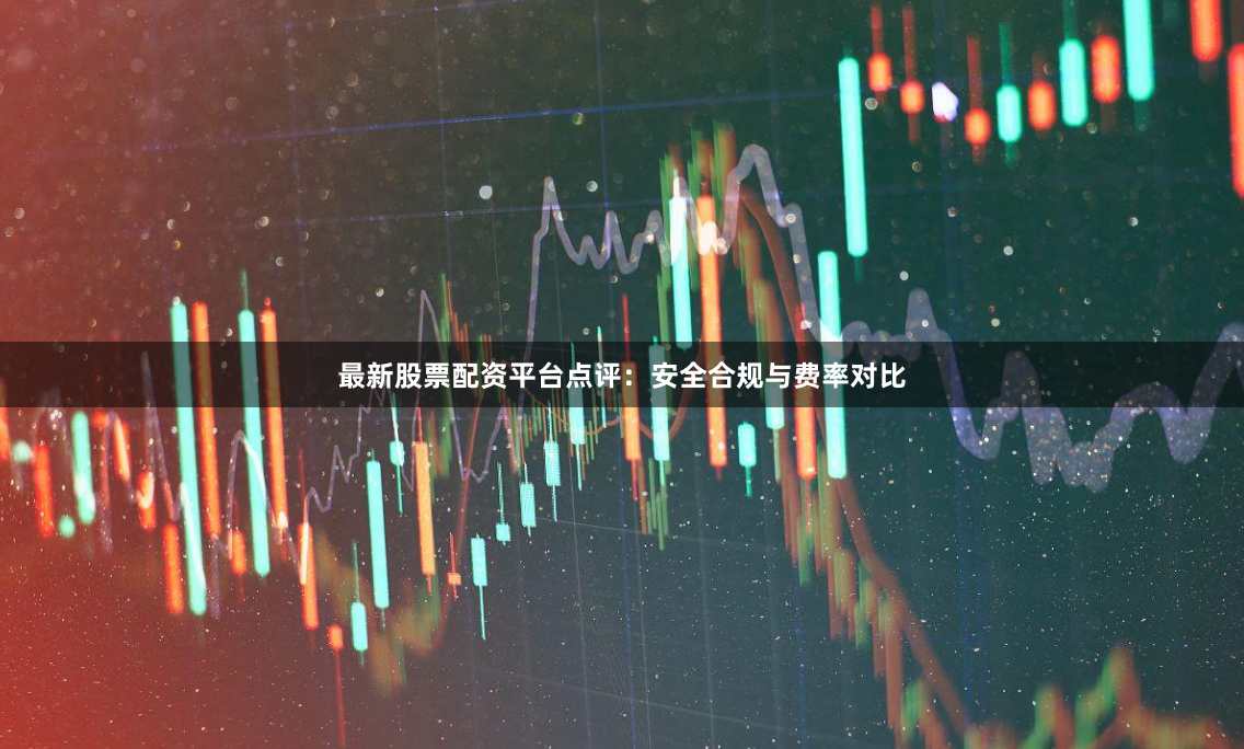 最新股票配资平台点评：安全合规与费率对比