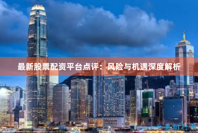 最新股票配资平台点评：风险与机遇深度解析