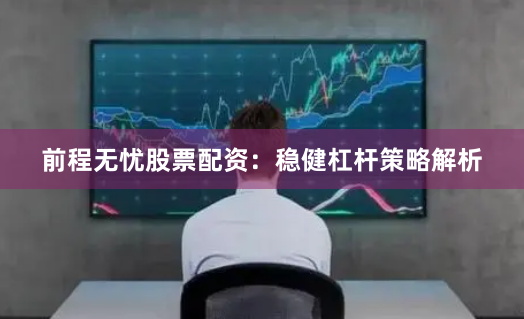 前程无忧股票配资:稳健杠杆策略解析