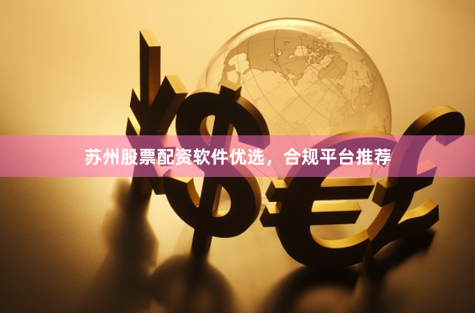 苏州股票配资软件优选，合规平台推荐
