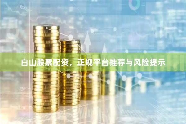 白山股票配资，正规平台推荐与风险提示