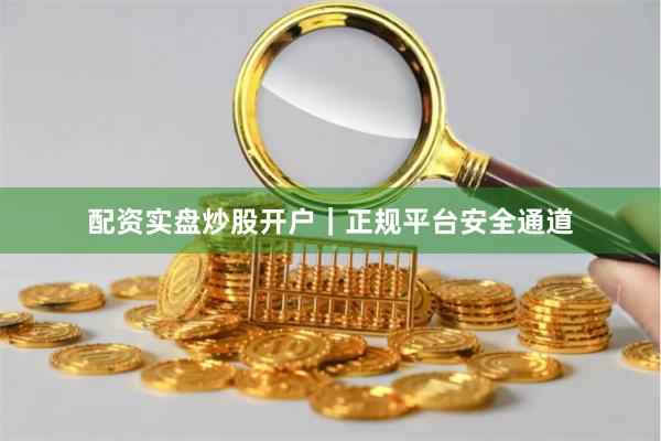 配资实盘炒股开户｜正规平台安全通道